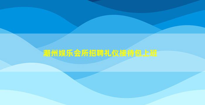 潮州娱乐会所招聘礼仪接待包上班