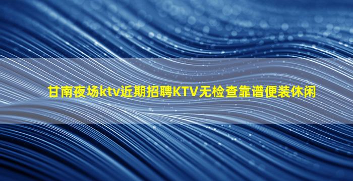 甘南夜场ktv近期招聘KTV无检查靠谱便装休闲