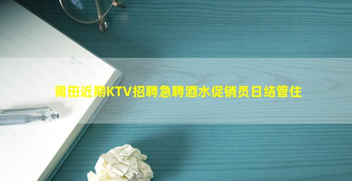 莆田近期KTV招聘急聘酒水促销员日结管住